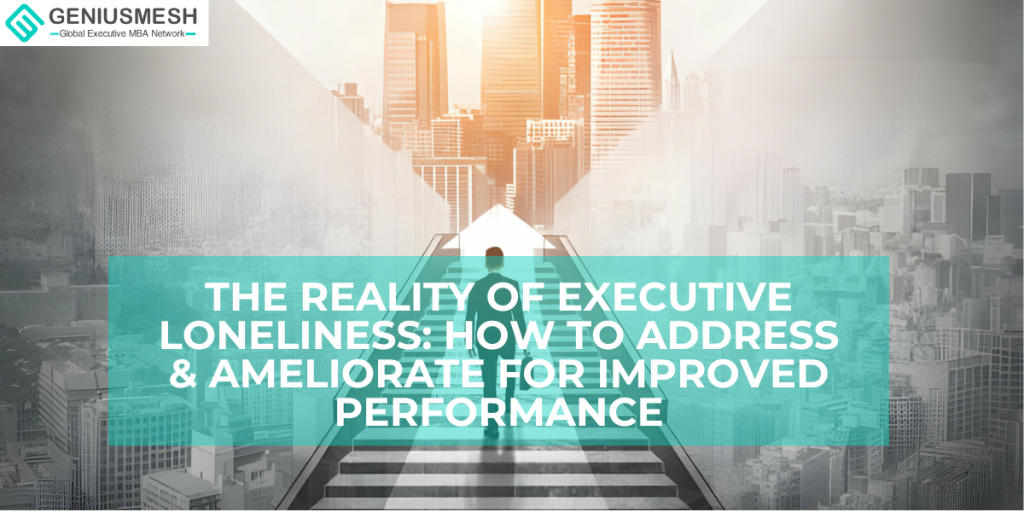 The Reality of Executive Loneliness: How to Address & Ameliorate for Improved Performance